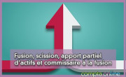 Fusion, scission, apport partiel d'actifs et commissaire  la fusion