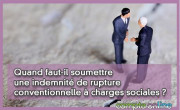 Quand faut-il soumettre une indemnit de rupture conventionnelle  charges sociales ?