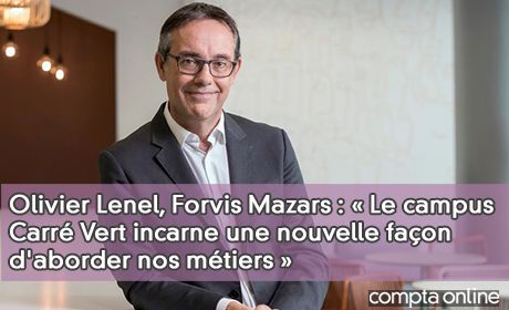 Olivier Lenel, Forvis Mazars : Le campus Carr Vert incarne une nouvelle faon d'aborder nos mtiers 