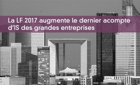 La LF 2017 augmente le dernier acompte d'IS des grandes entreprises