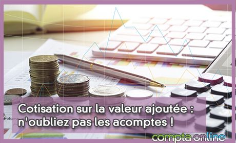 Cotisation sur la valeur ajoute : n'oubliez pas les acomptes !