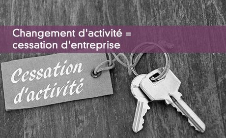 Changement d'activité = cessation d'entreprise