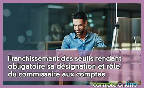 Franchissement des seuils rendant obligatoire sa dsignation et rle du commissaire aux comptes