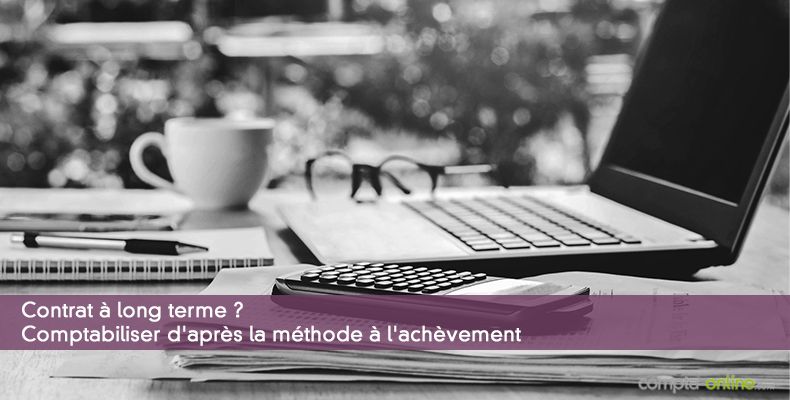 Contrat à long terme ? Comptabiliser d'après la méthode à l'achèvement