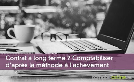 Contrat à long terme ? Comptabiliser d'après la méthode à l'achèvement