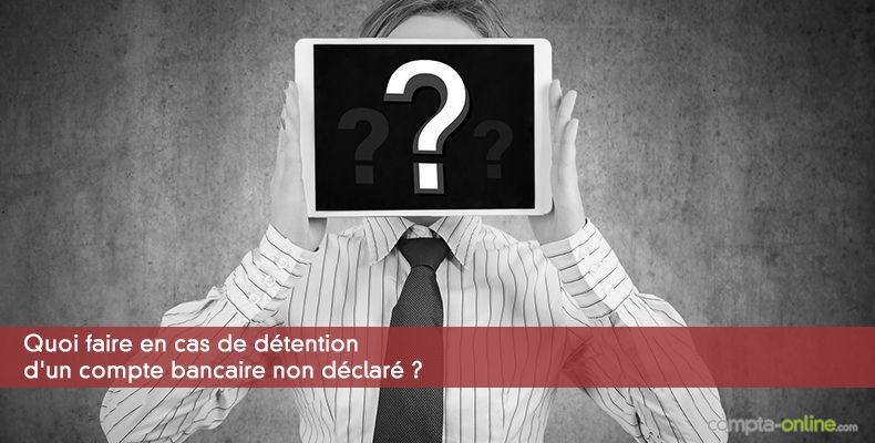 Quoi faire en cas de détention d'un compte bancaire non déclaré ?