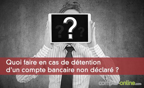 Quoi faire en cas de dtention d'un compte bancaire non dclar ?