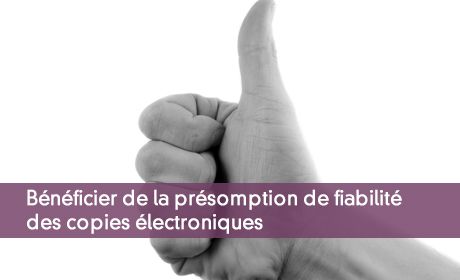Bénéficier de la présomption de fiabilité des copies électroniques