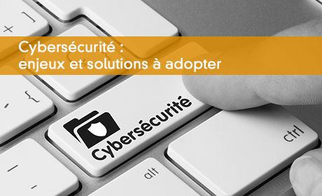 Cybersécurité : enjeux et solutions à adopter