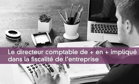 Le directeur comptable de + en + impliqué dans la fiscalité de l'entreprise