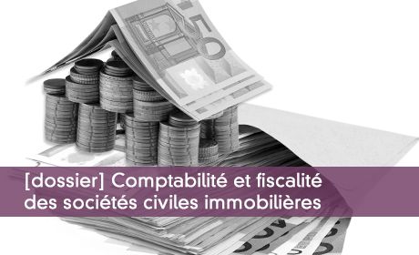 Dossier : comptabilité et fiscalité des sociétés civiles immobilières