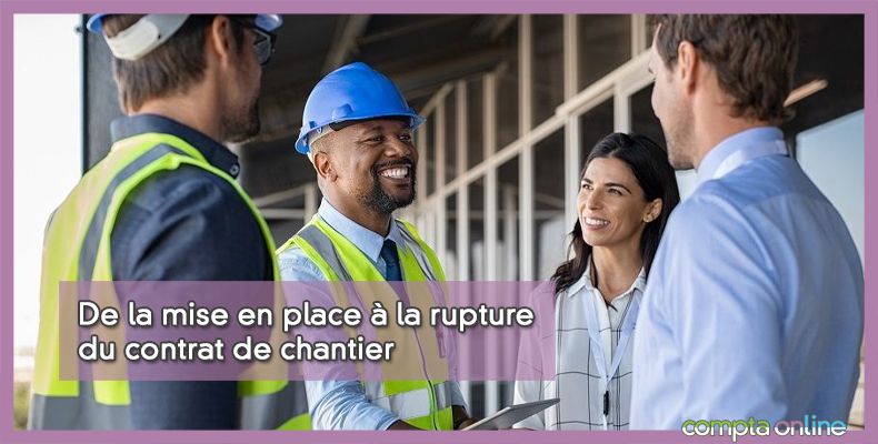 De la mise en place à la rupture du contrat de chantier