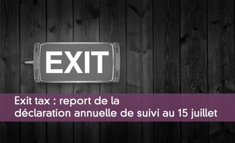 Exit tax : report de la déclaration annuelle de suivi au 15 juillet