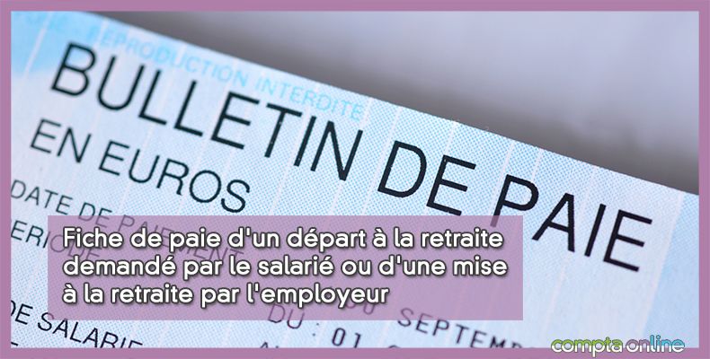 Fiche de paie d'un départ à la retraite demandé par le salarié ou d'une mise à la retraite par l'employeur