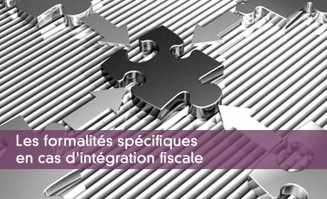 Les formalités spécifiques en cas d'intégration fiscale