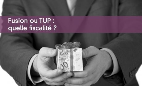 Fusion ou TUP : quelle fiscalité ?