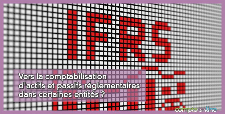 Vers la comptabilisation d'actifs et passifs réglementaires dans certaines entités ?