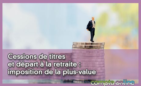 Cessions de titres et dpart  la retraite : imposition de la plus-value