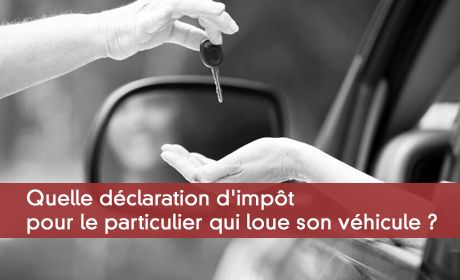 Quelle déclaration d'impôt pour le particulier qui loue son véhicule ?