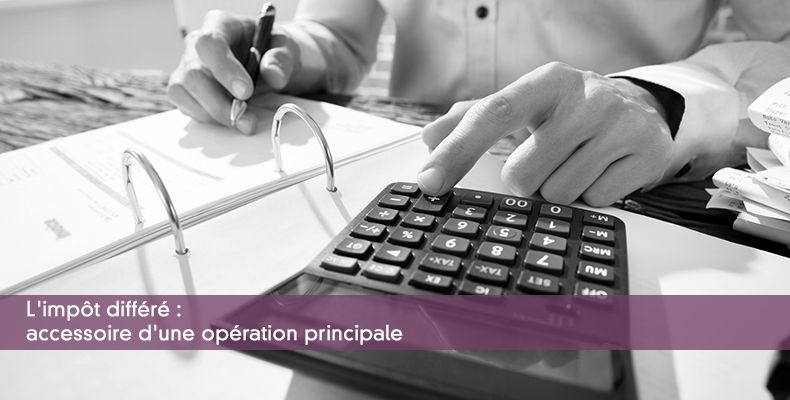 L'impôt différé : accessoire d'une opération principale
