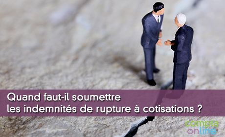Quand faut-il soumettre les indemnités de rupture à cotisations ?