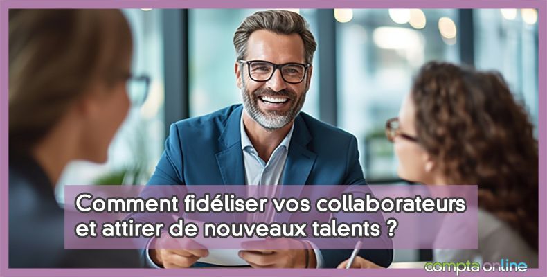 Comment fidéliser vos collaborateurs et attirer de nouveaux talents ?