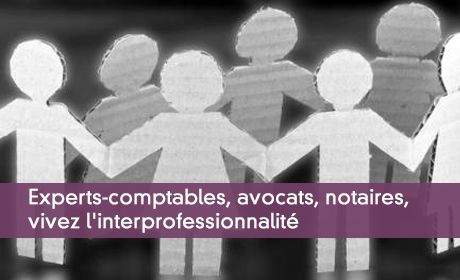 Experts-comptables, avocats, notaires, vivez l'interprofessionnalité