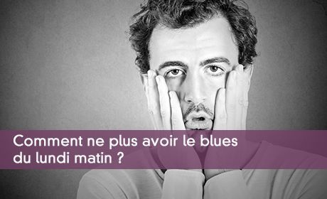 Comment ne plus avoir le blues du lundi matin ?