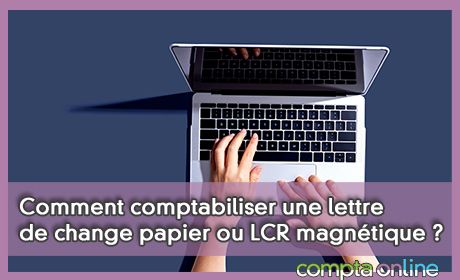 Comment comptabiliser une lettre de change papier ou LCR magntique ?