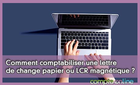 Comment comptabiliser une lettre de change papier ou LCR magntique ?