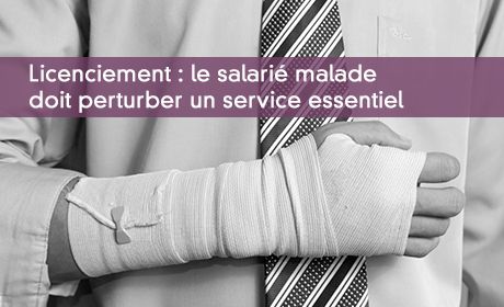 Licenciement : le salarié malade doit perturber un service essentiel