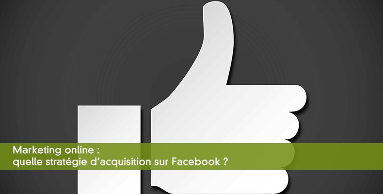 Marketing online : quelle stratgie d'acquisition sur Facebook ?