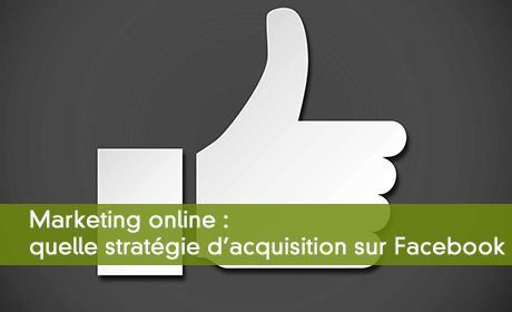 Marketing online : quelle stratégie d'acquisition sur Facebook ?