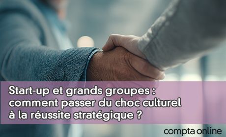 Start-up et grands groupes : comment passer du choc culturel la russite stratgique ?