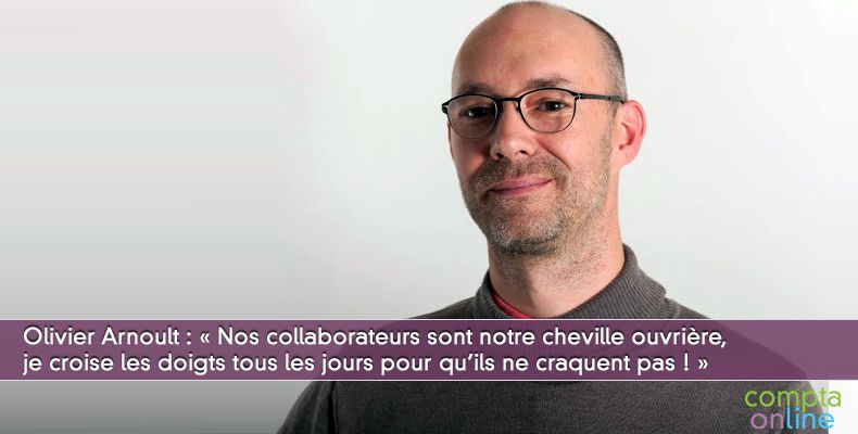 Olivier Arnoult : « Nos collaborateurs sont notre cheville ouvrière, je croise les doigts tous les jours pour qu'ils ne craquent pas ! »