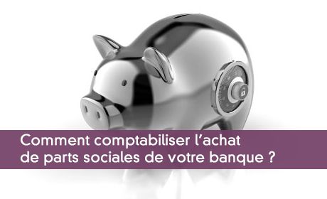 Comment comptabiliser l'achat de parts sociales de votre banque ?
