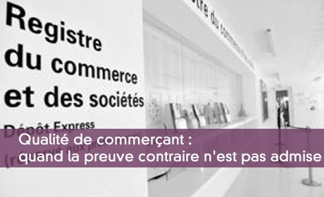 Qualité de commerçant : quand la preuve contraire n'est pas admise