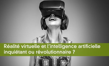Réalité virtuelle et l'intelligence artificielle inquiétant ou révolutionnaire ?