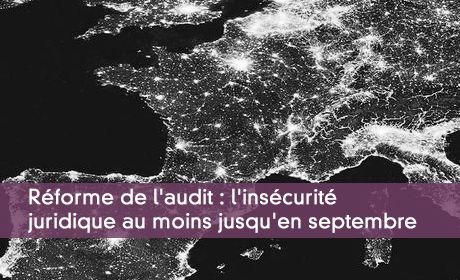 Réforme de l'audit : l'insécurité juridique au moins jusqu'en septembre