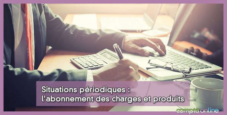 Situations périodiques : l'abonnement des charges et produits