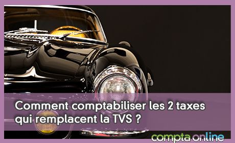 Comment comptabiliser les 2 taxes qui remplacent la TVS ?